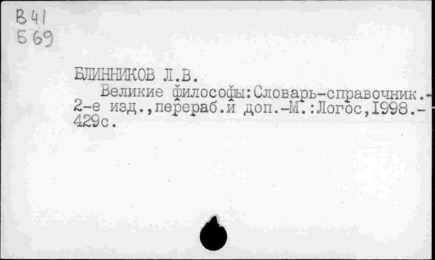 ﻿БЛИННИКОВ л.в.
Великие философы:Словарь-справочник 2-е изд.,перераб.и доп.-М.:Логос,1098. 429 с •